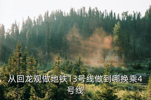 從回龍觀做地鐵13號(hào)線做到哪換乘4號(hào)線