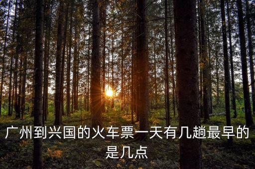 廣州到興國的火車票一天有幾趟最早的是幾點