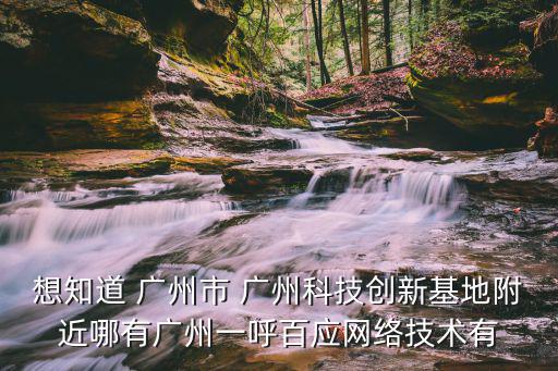 想知道 廣州市 廣州科技創新基地附近哪有廣州一呼百應網絡技術有