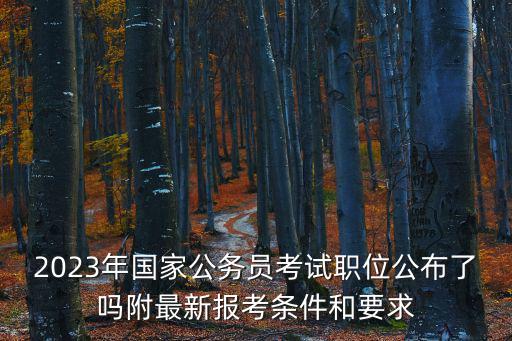 2023年國(guó)家公務(wù)員考試職位公布了嗎附最新報(bào)考條件和要求