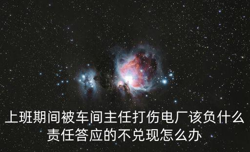 上班期間被車間主任打傷電廠該負什么責任答應(yīng)的不兌現(xiàn)怎么辦
