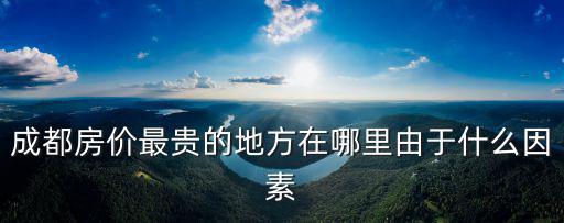成都房價最貴的地方在哪里由于什么因素