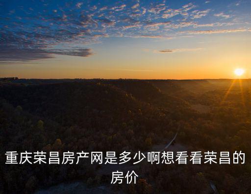 重慶榮昌房產(chǎn)網(wǎng)是多少啊想看看榮昌的房?jī)r(jià)
