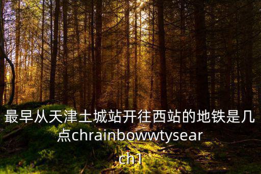 最早從天津土城站開往西站的地鐵是幾點chrainbowwtysearch1