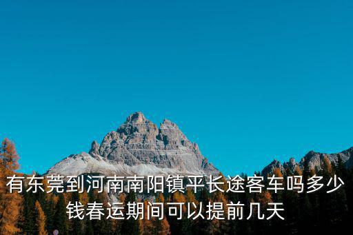東莞到鎮平縣汽車票，有東莞到河南南陽鎮平長途客車嗎多少錢春運期間可以提前幾天
