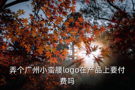 弄個(gè)廣州小蠻腰logo在產(chǎn)品上要付費(fèi)嗎