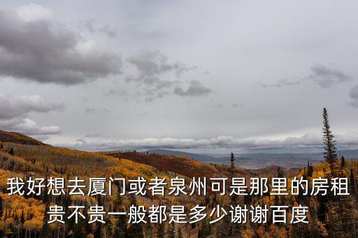 我好想去廈門或者泉州可是那里的房租貴不貴一般都是多少謝謝百度