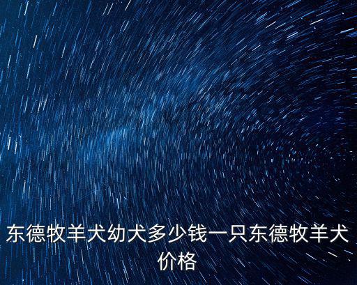 東德工作犬多少錢，我家里有一條東德牧羊犬母的有一歲多了吧能賣多少錢