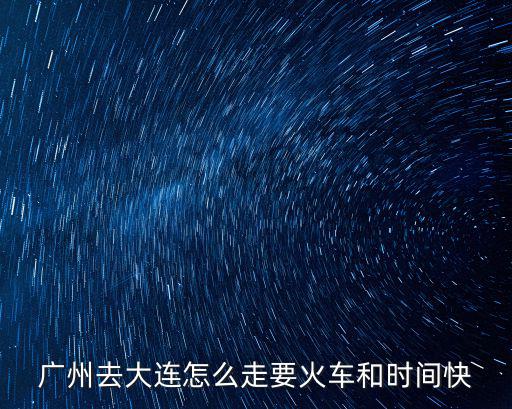 廣州去大連怎么走要火車和時間快