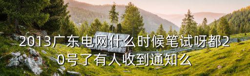 2013廣東電網什么時候筆試呀都20號了有人收到通知么