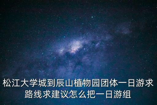 松江大學(xué)城到辰山植物園團(tuán)體一日游求路線求建議怎么把一日游組