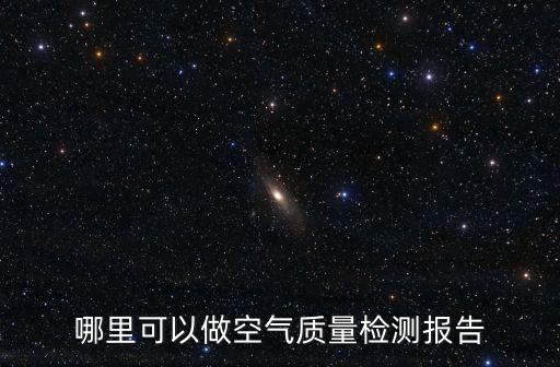 第三方空氣質(zhì)量檢測機(jī)構(gòu)，哪里可以做空氣質(zhì)量檢測報(bào)告