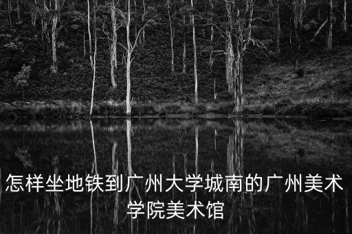 怎樣坐地鐵到廣州大學城南的廣州美術學院美術館