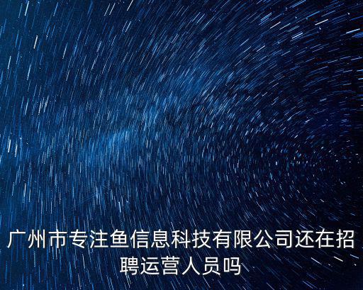 廣州市專注魚信息科技有限公司還在招聘運營人員嗎
