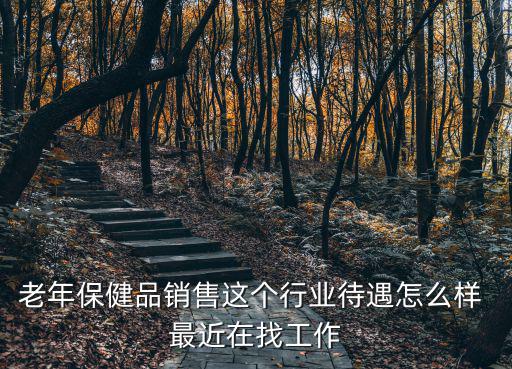 老年保健品銷售這個行業待遇怎么樣 最近在找工作