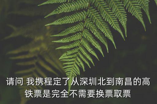 請問 我攜程定了從深圳北到南昌的高鐵票是完全不需要換票取票