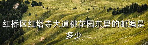天津市紅橋區桃花園南里郵政編碼，紅橋區紅塔寺大道桃花園東里的郵編是多少