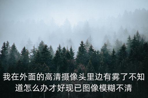 監控頭有霧氣怎么辦，我在外面的高清攝像頭里邊有霧了不知道怎么辦才好現已圖像模糊不清