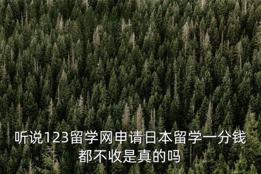 聽說123留學(xué)網(wǎng)申請日本留學(xué)一分錢都不收是真的嗎