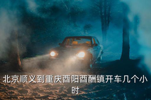 北京順義到重慶酉陽酉酬鎮開車幾個小時