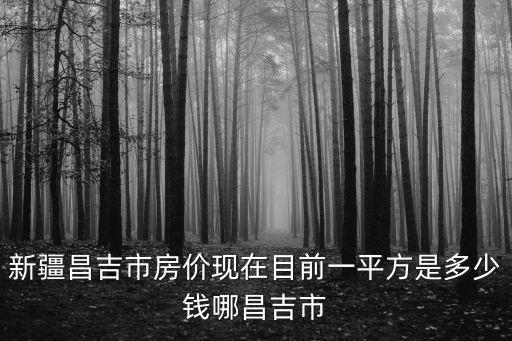 昌吉哪個小區房價最低，新疆昌吉洲二中附近的學區房現在價位怎么樣如現在買值不值你能推