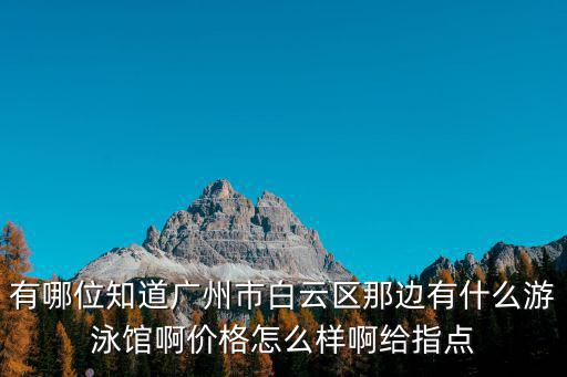有哪位知道廣州市白云區(qū)那邊有什么游泳館啊價格怎么樣啊給指點(diǎn)