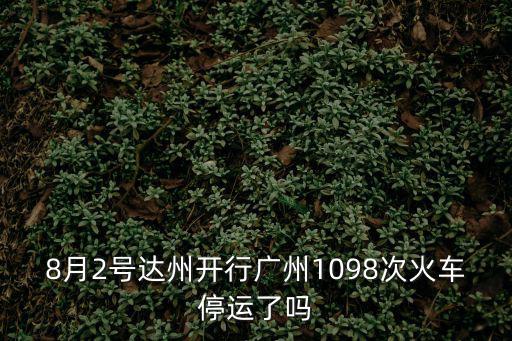 8月2號達(dá)州開行廣州1098次火車停運(yùn)了嗎