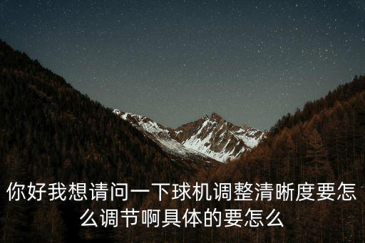 你好我想請問一下球機(jī)調(diào)整清晰度要怎么調(diào)節(jié)啊具體的要怎么