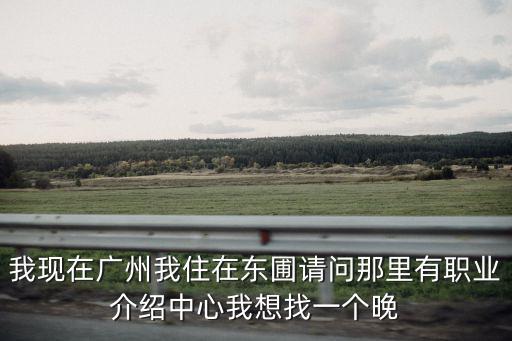 我現在廣州我住在東圃請問那里有職業介紹中心我想找一個晚