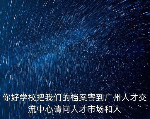 你好學校把我們的檔案寄到廣州人才交流中心請問人才市場和人