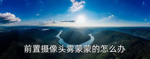 前攝像頭有霧氣怎么辦，手機前置攝像頭進水霧了怎么辦