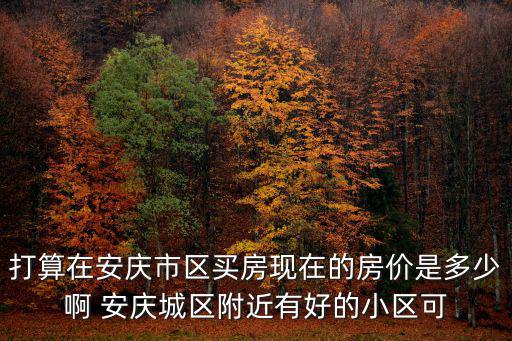 安慶市哪個區域房價最低，打算在安慶市區買房現在的房價是多少啊 安慶城區附近有好的小區可