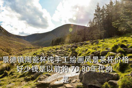 一般茶杯圖片及價格是多少，景德鎮陶瓷杯純手工繪畫風景茶杯價格好少錢是以前的 70 80年代的 是