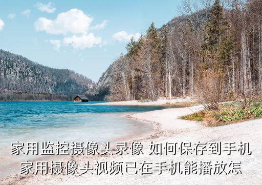 無線監(jiān)控攝像頭怎么保存錄像，家用監(jiān)控攝像頭錄像 如何保存到手機家用攝像頭視頻已在手機能播放怎