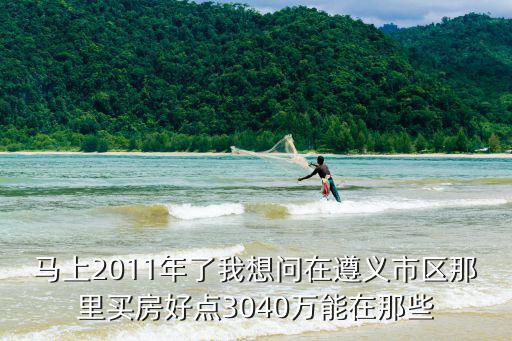 2017年遵義房價如何，馬上2011年了我想問在遵義市區那里買房好點3040萬能在那些