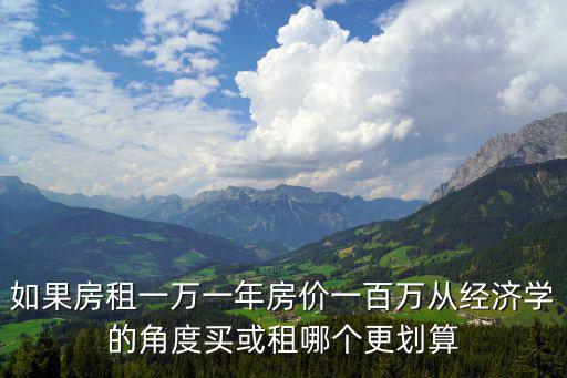 如果房租一萬一年房價一百萬從經(jīng)濟(jì)學(xué)的角度買或租哪個更劃算