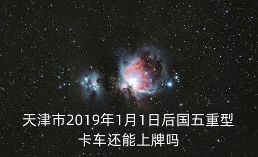 天津市2019年1月1日后國五重型卡車還能上牌嗎