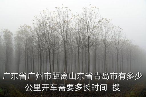 廣東省廣州市距離山東省青島市有多少公里開車需要多長時間  搜