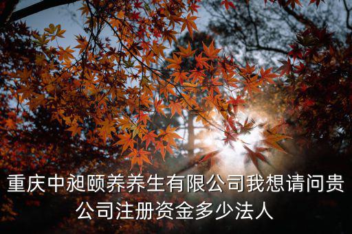 重慶中昶頤養養生有限公司我想請問貴公司注冊資金多少法人