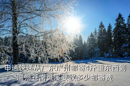 廣州到溫州物流費用多少錢一斤，申通快遞從廣東廣州郵寄4斤重東西到溫州蒼南靈溪要收多少郵寄費
