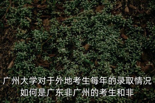 廣州大學對于外地考生每年的錄取情況如何是廣東非廣州的考生和非