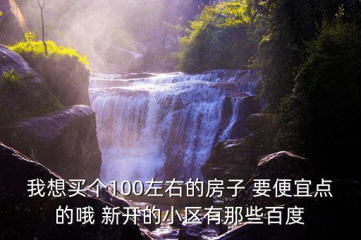 樂山哪個縣房價便宜，我想買個100左右的房子 要便宜點的哦 新開的小區有那些百度