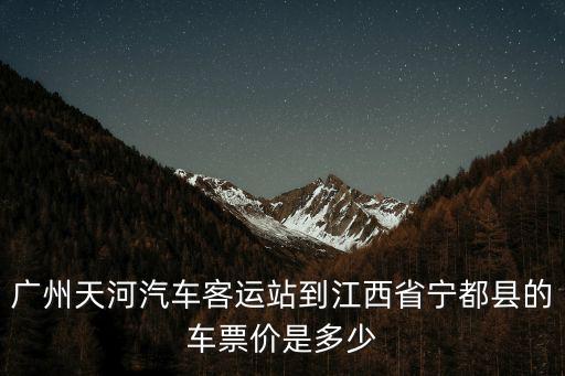 廣州天河汽車客運站到江西省寧都縣的車票價是多少