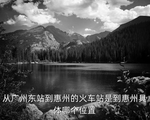 從廣州東站到惠州的火車站是到惠州具體哪個位置
