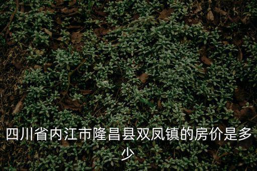 內江哪個地方房價便宜，四川省內江市隆昌縣雙鳳鎮的房價是多少