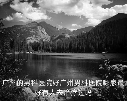 廣州的男科醫院好廣州男科醫院哪家最好有人去治療過嗎