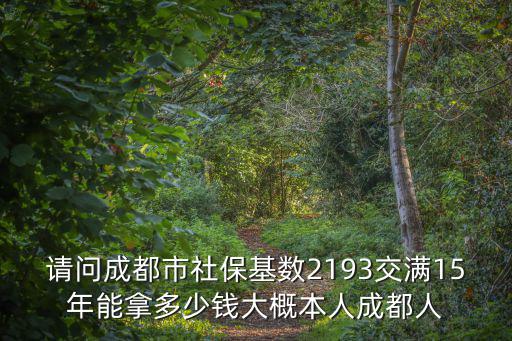 成都市個人參保社會保險基數，請問成都市社?；鶖?193交滿15年能拿多少錢大概本人成都人