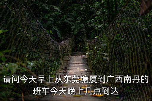 東莞到南丹要多久，這兩天從廣西南丹坐汽車到廣東東莞車費多少時間初十到初十二