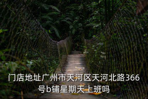 門店地址廣州市天河區(qū)天河北路366號(hào)b鋪星期天上班嗎