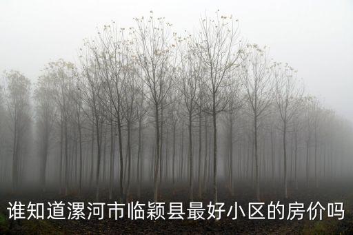 漯河哪個小區房價最高，誰知道漯河市臨穎縣最好小區的房價嗎